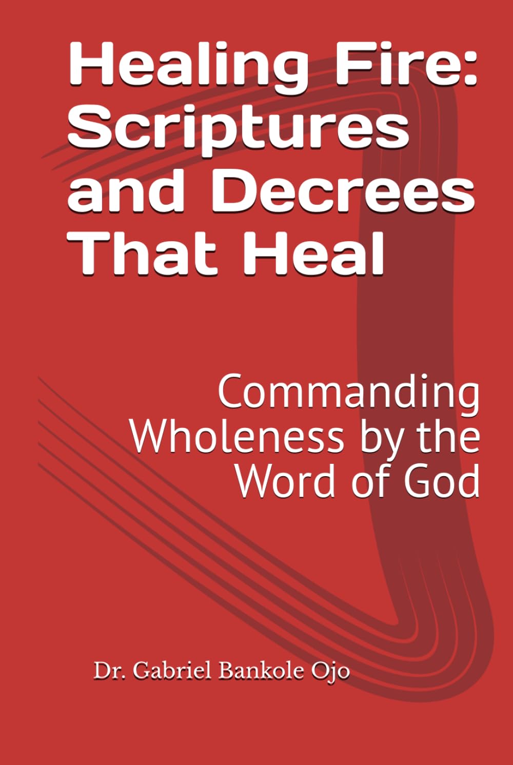 Healing Fire: Scriptures and Decrees That Heal: Commanding Wholeness by the Word of God