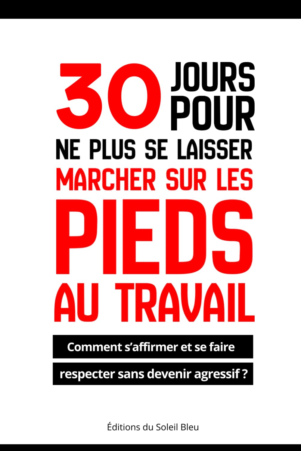 30 jours pour ne plus se laisser marcher sur les pieds au travail: Comment s’affirmer et être respecté sans devenir agressif ?