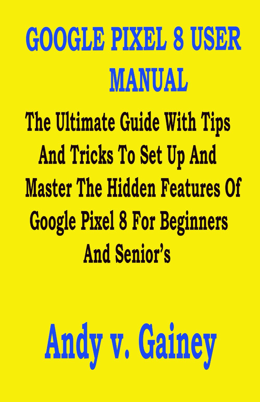 GOOGLE PIXEL 8 USER MANUAL: The Ultimate Guide With Tips And Tricks To Set Up And Master The Hidden Features Of Google Pixel 8 For Beginners And Senior’s