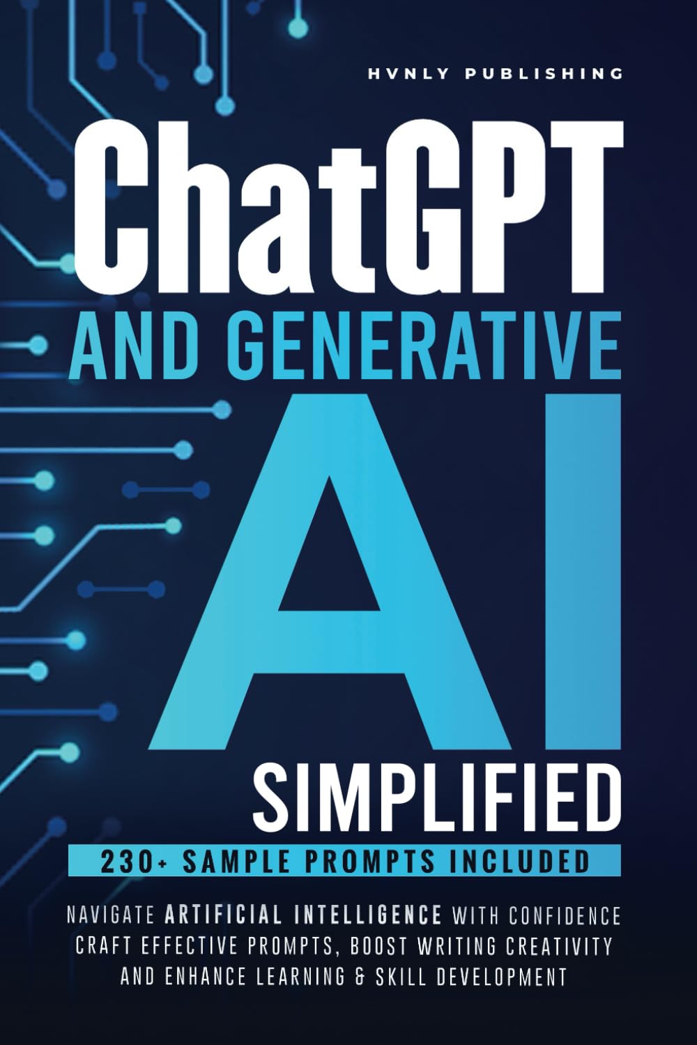 ChatGPT AND GENERATIVE AI SIMPLIFIED: NAVIGATE ARTIFICIAL INTELLIGENCE WITH CONFIDENCE, CRAFT EFFECTIVE PROMPTS, BOOST WRITING CREATIVITY AND ENHANCE LEARNING & SKILL DEVELOPMENT