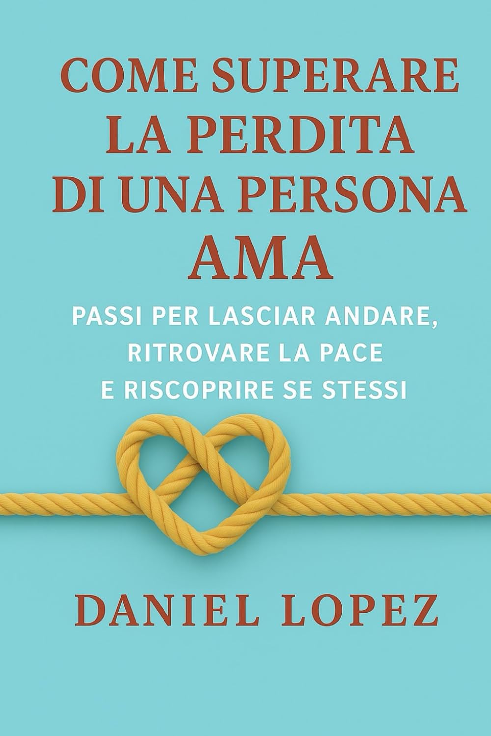 COME SUPERARE LA PERDITA DI UNA PERSONA AMA: Passi per lasciar andare, ritrovare la pace e riscoprire se stessi