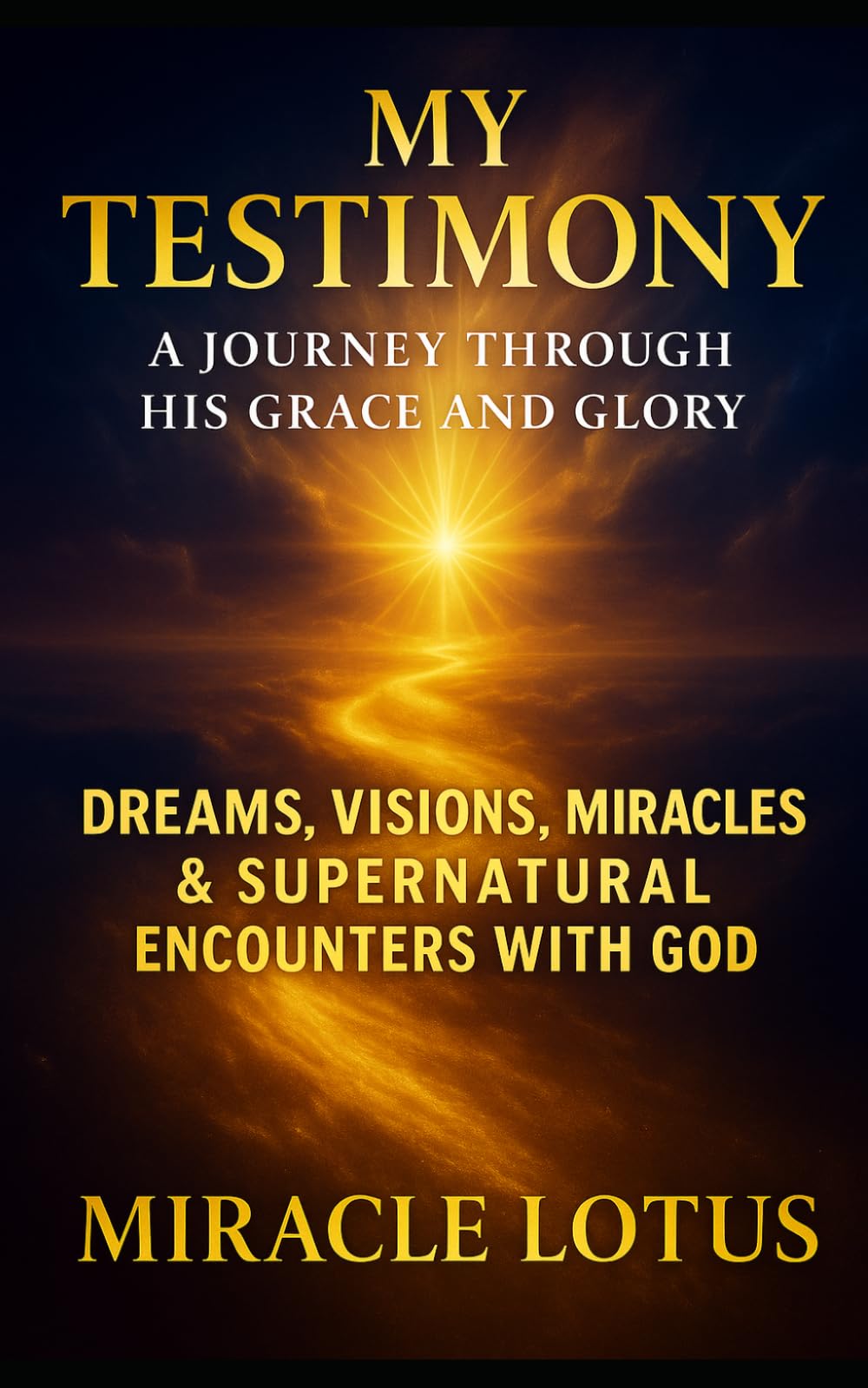 My Testimony: A Journey Through His Grace and Glory: Dreams, Visions, Miracles & Supernatural Encounters With God