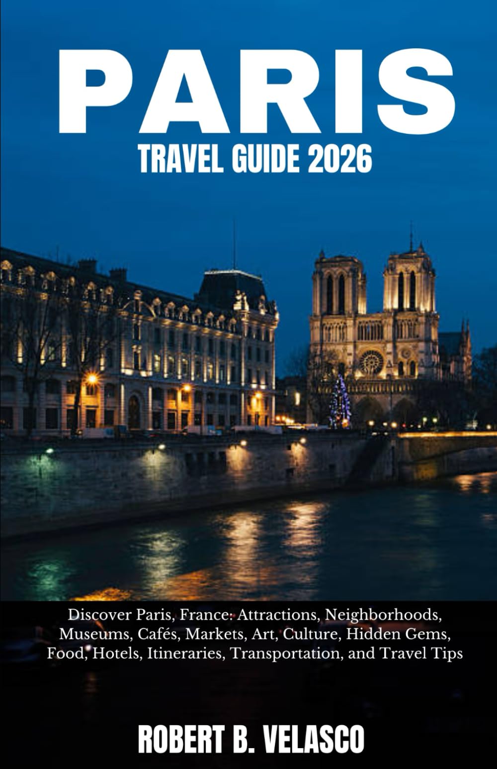 PARIS TRAVEL GUIDE 2026: Discover Paris, France: Attractions, Neighborhoods, Museums, Cafés, Markets, Art, Culture, Hidden Gems, Food, Hotels, Itineraries, Transportation, and Travel Tips