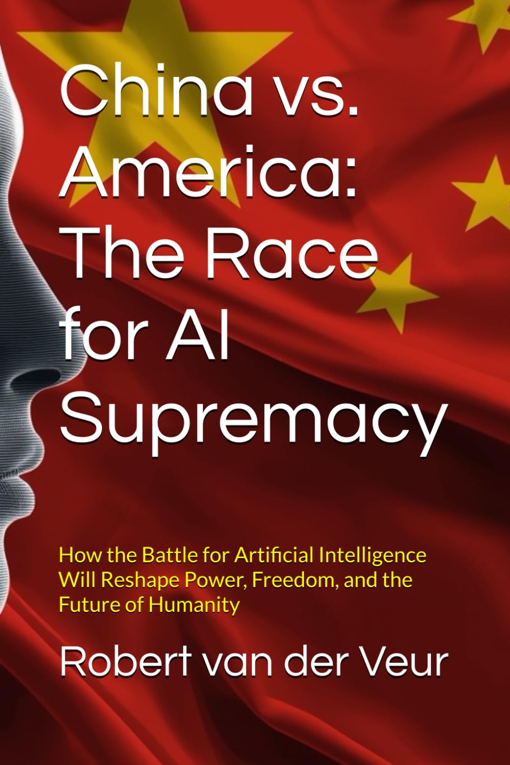 China vs. America: The Race for AI Supremacy: How the Battle for Artificial Intelligence Will Reshape Power, Freedom, and the Future of Humanity