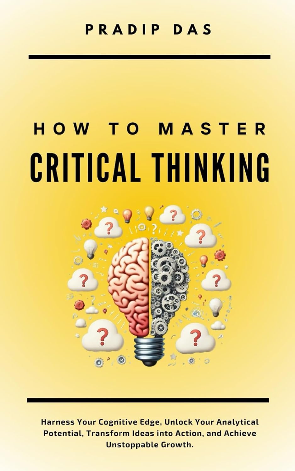 How To Master Critical Thinking: Harness Your Cognitive Edge, Unlock Your Analytical Potential, Transform Ideas into Action, and Achieve Unstoppable Growth. (Life Mastery)