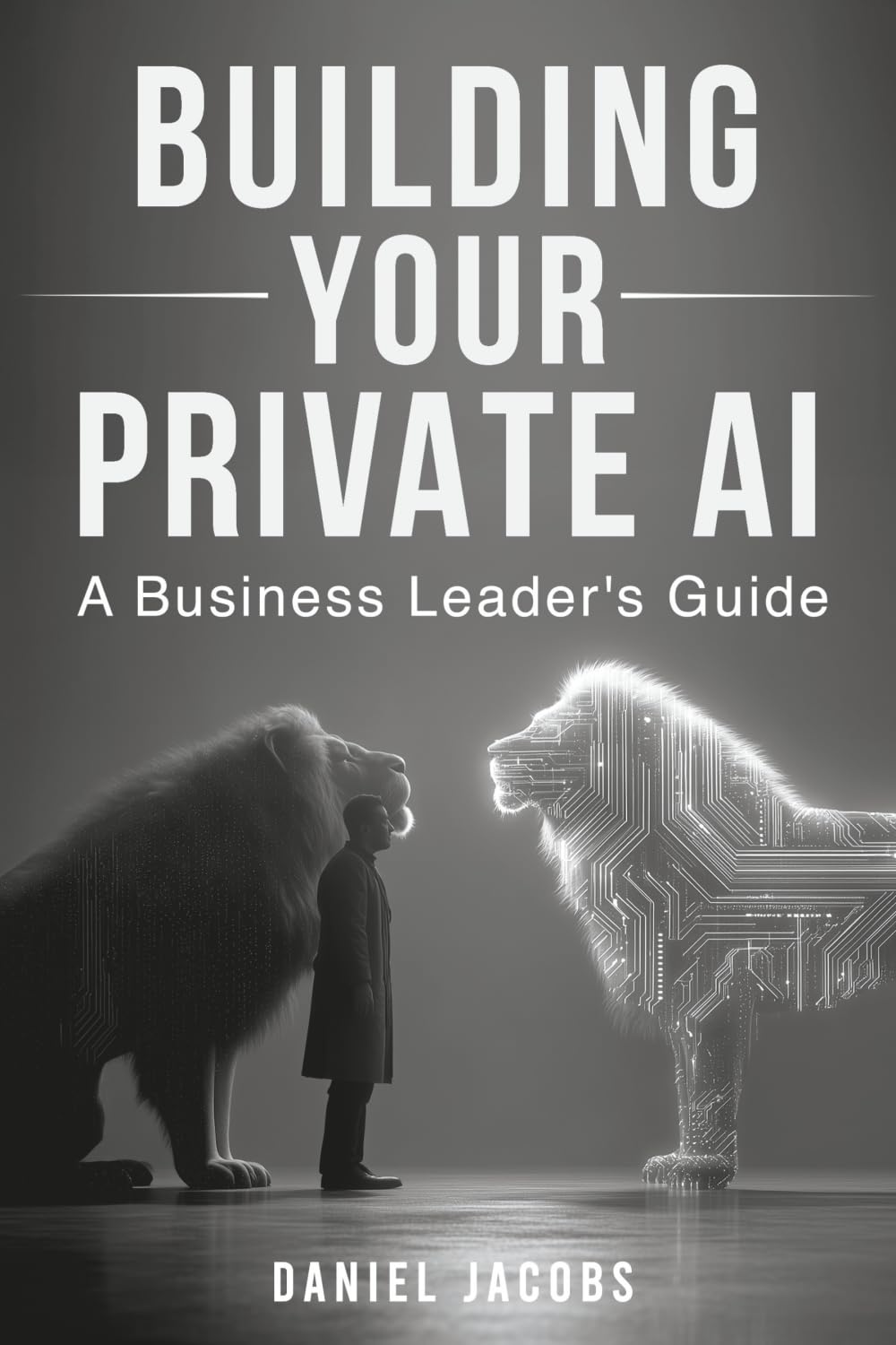 Building Your Private AI: A Business Leader's Guide: A Comprehensive Guide For IT Leaders
