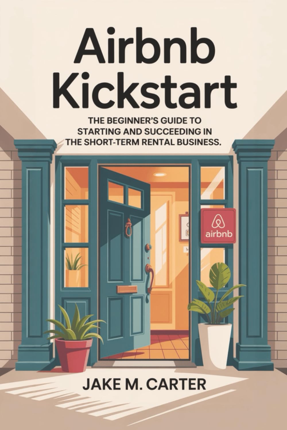 Airbnb Kickstart: The Beginner’s Guide to Starting and Succeeding in the Short-Term Rental Business — Step-by-Step Tips to Launch Your First Airbnb for Profit