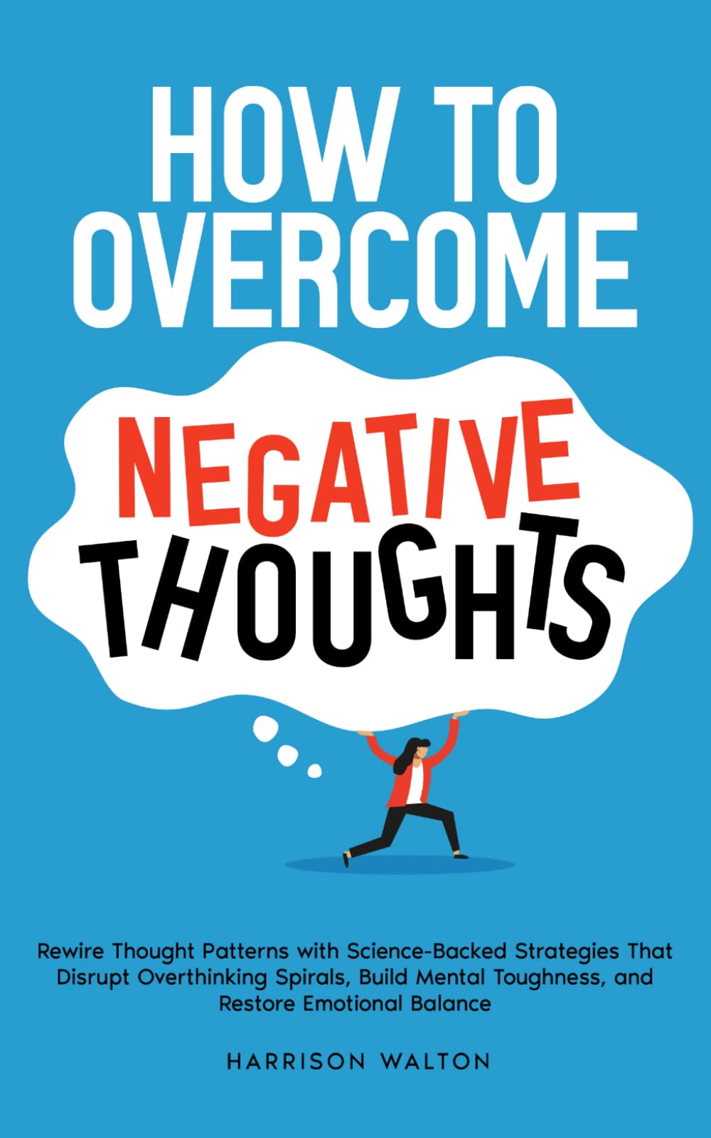How to Overcome Negative Thoughts: Rewire Thought Patterns with Science-Backed Strategies That Disrupt Overthinking Spirals, Build Mental Toughness, ... Mastery for Anxiety and Stress Relief)