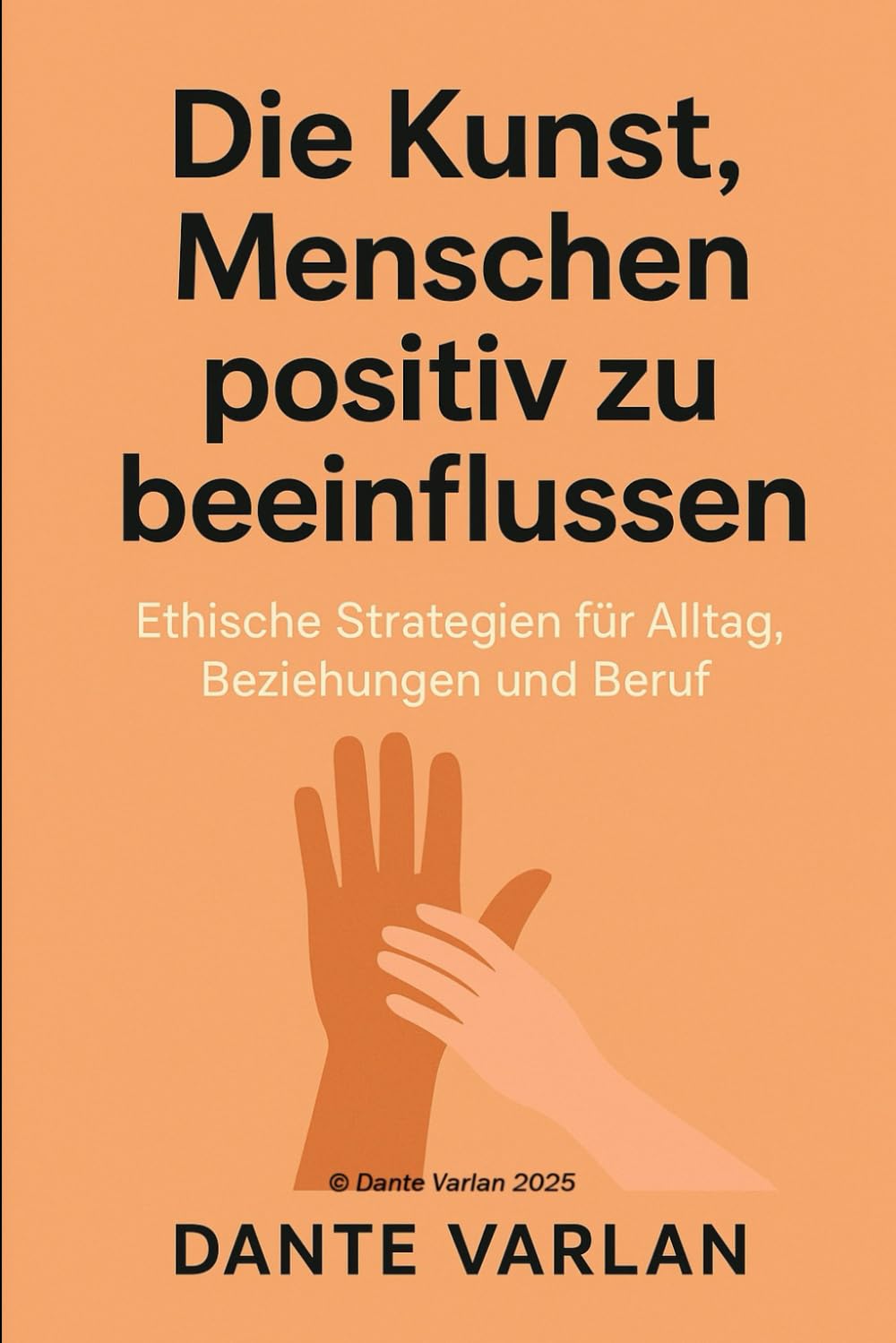 Die Kunst, Menschen positiv zu beeinflussen: Ethische Strategien für Alltag, Beziehungen und Beruf