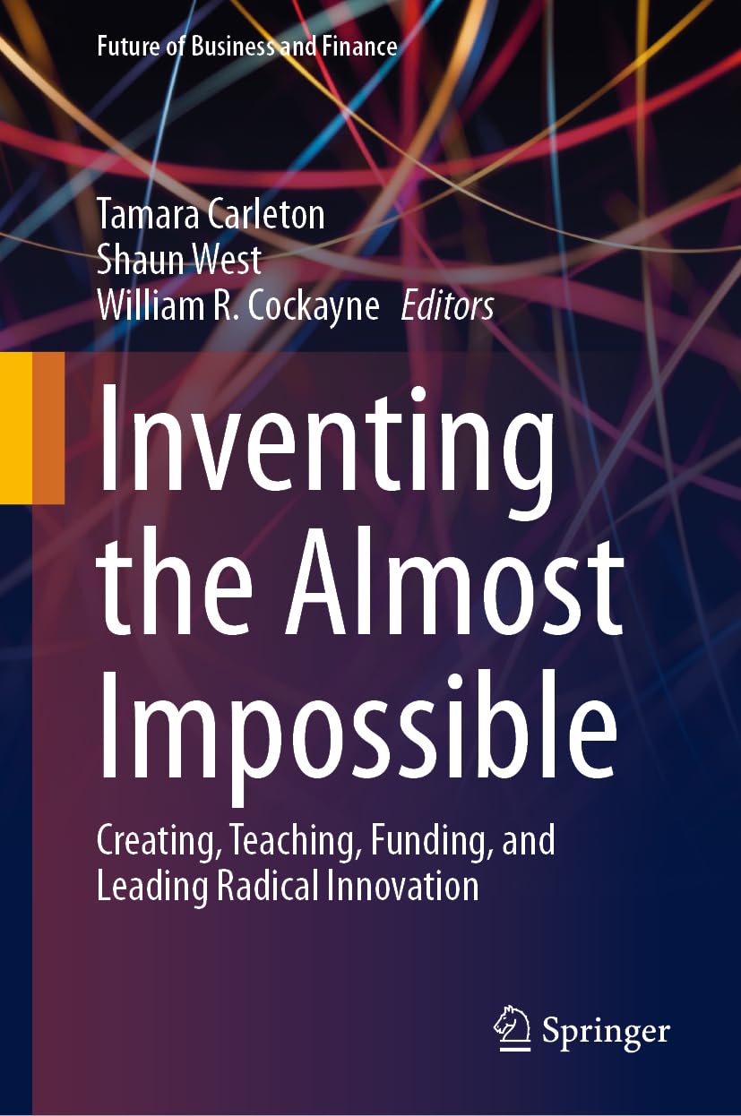 Inventing the Almost Impossible: Creating, Teaching, Funding, and Leading Radical Innovation (Future of Business and Finance)