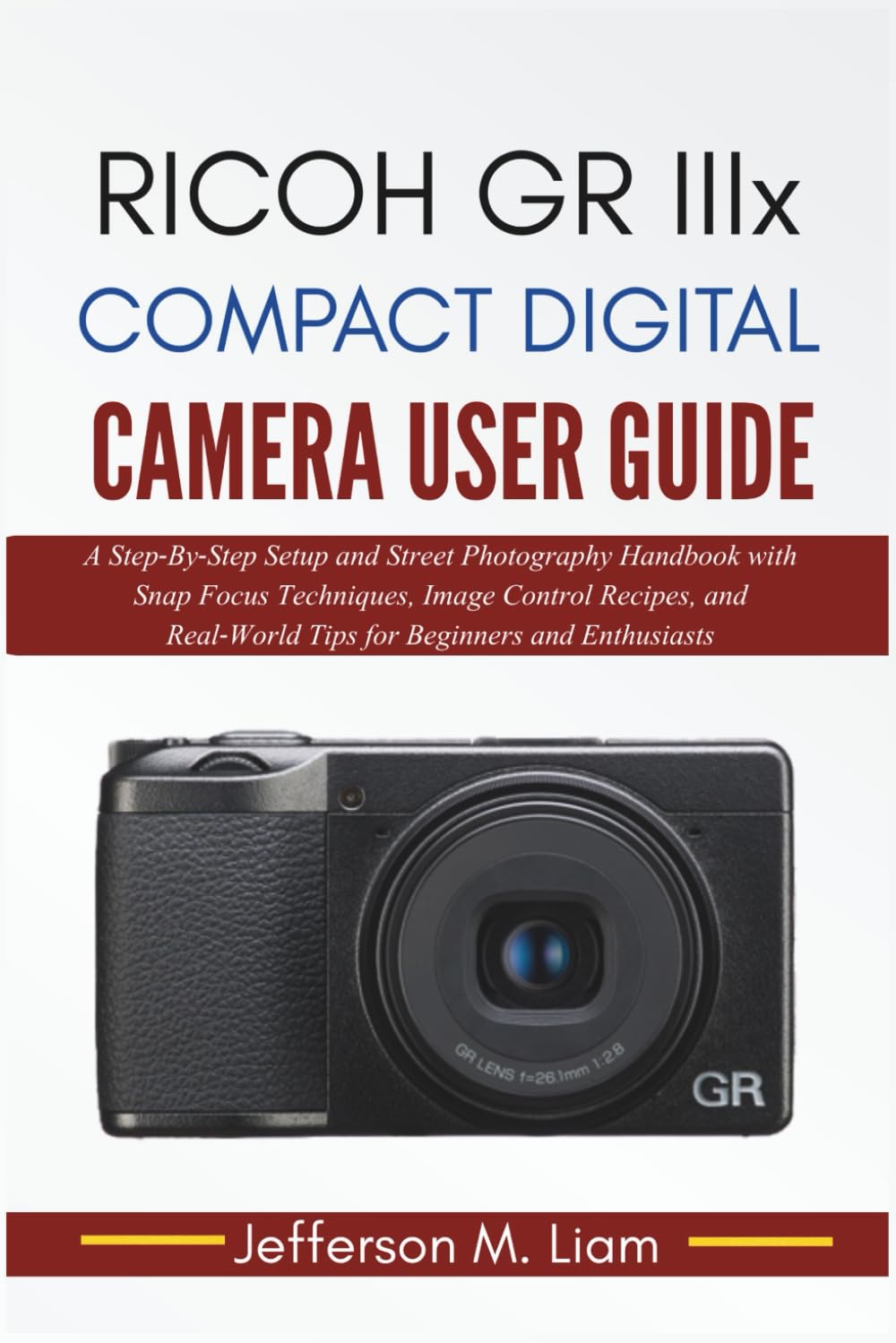 Ricoh GR IIIx Compact Digital Camera User Guide: Step‑By‑Step Setup and Street Photography Handbook with Snap Focus Techniques, Image Control Recipes, ...Real‑World Tips for Beginners and Enthusiasts