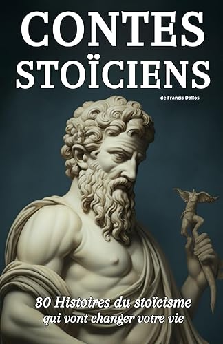 CONTES STOÏCIENS: 30 Histoires du stoïcisme qui vont changer votre vie (Récits philosophiques pour le développement personnel et la maîtrise des émotions - initiation aux principes du stoïcisme)