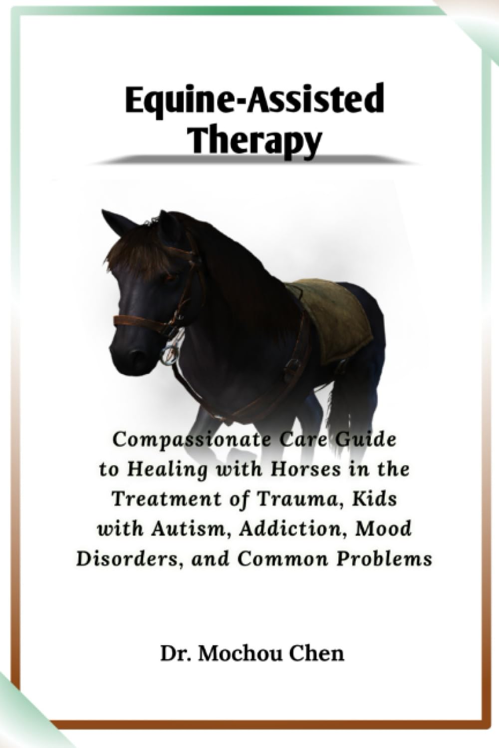Equine-Assisted Therapy: Compassionate Care Guide to Healing with Horses in the Treatment of Trauma, Kids with Autism, Addiction, Mood Disorders, and Common Problems