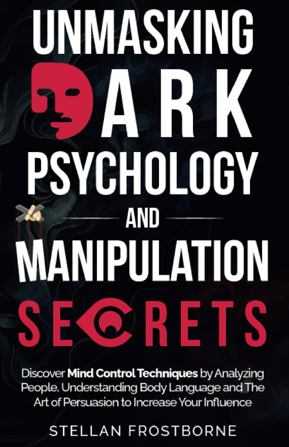 Unmasking Dark Psychology and Manipulation Secrets: Discover Mind Control Techniques by Analyzing People, Understanding Body Language and The Art of Persuasion to Increase Your Influence