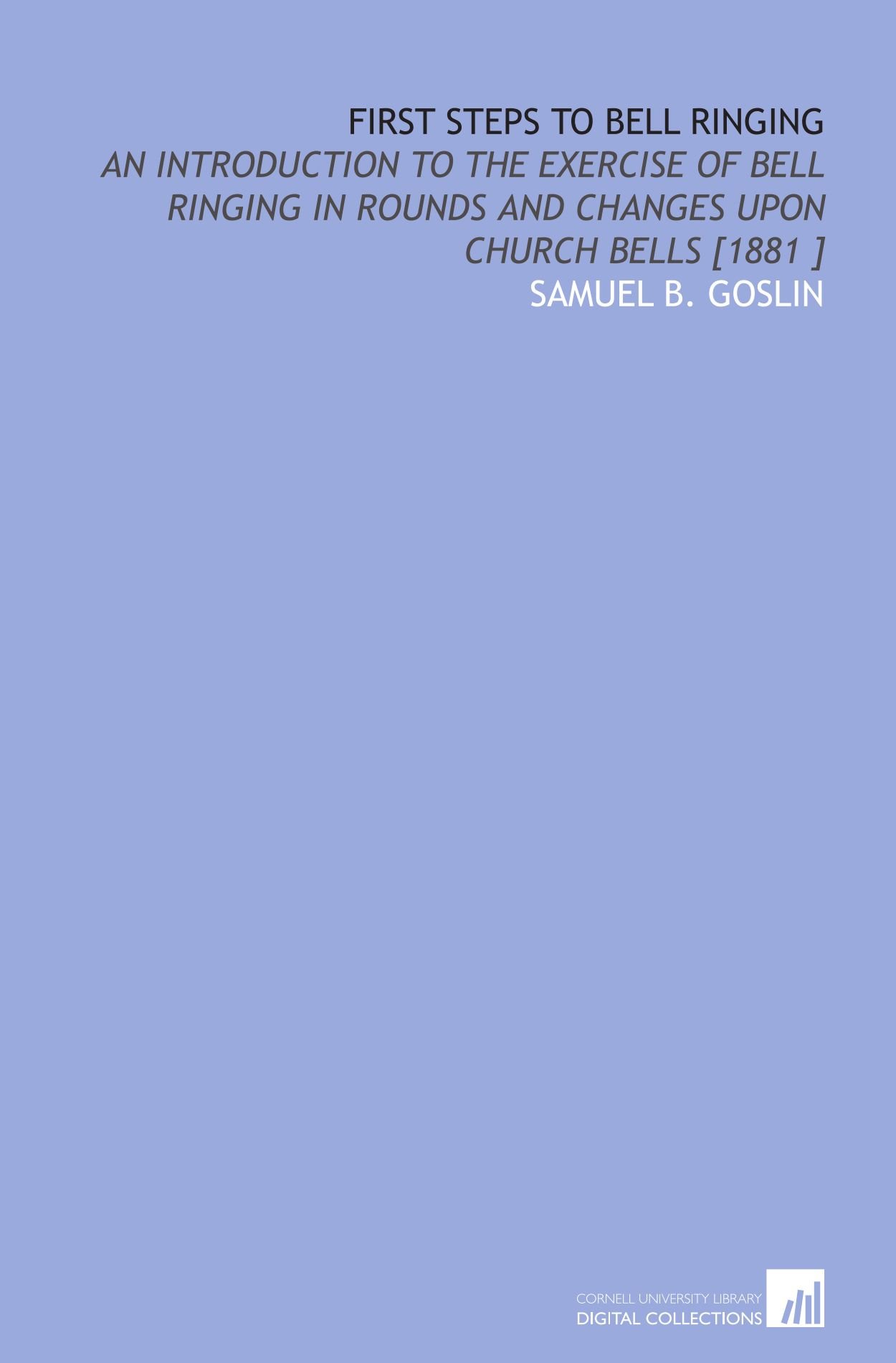 First Steps to Bell Ringing: An Introduction to the Exercise of Bell Ringing in Rounds and Changes Upon Church Bells [1881 ]