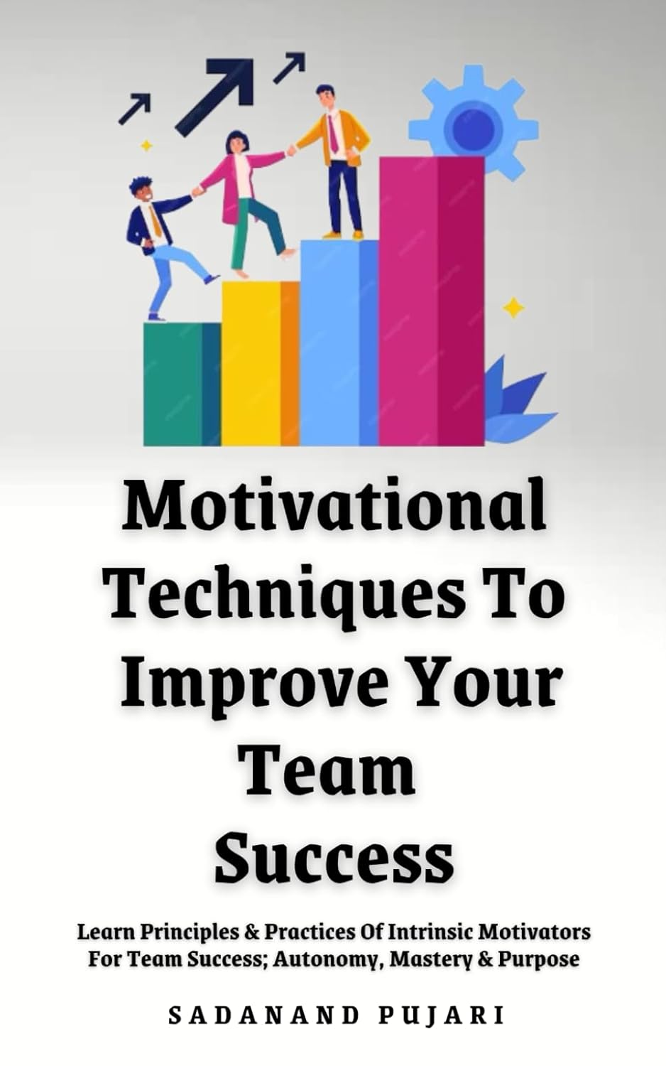 Motivational Techniques To Improve Your Team Success: Learn Principles & Practices Of Intrinsic Motivators For Team Success; Autonomy, Mastery & Purpose