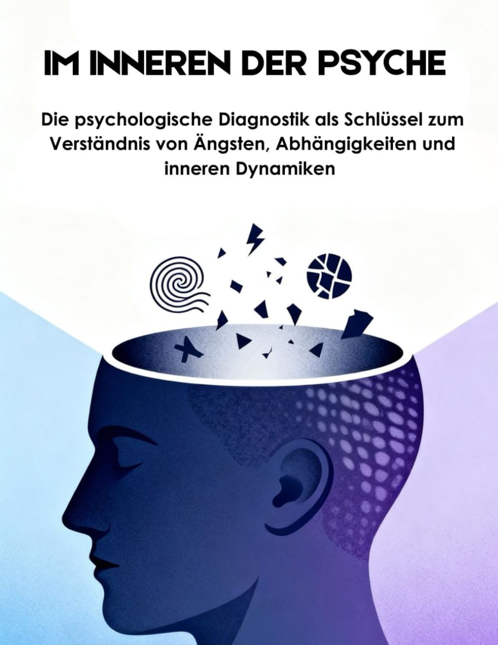 IM INNEREN DER PSYCHE: Die psychologische Diagnostik als Schlüssel zum Verständnis von Ängsten, Abhängigkeiten und inneren Dynamiken