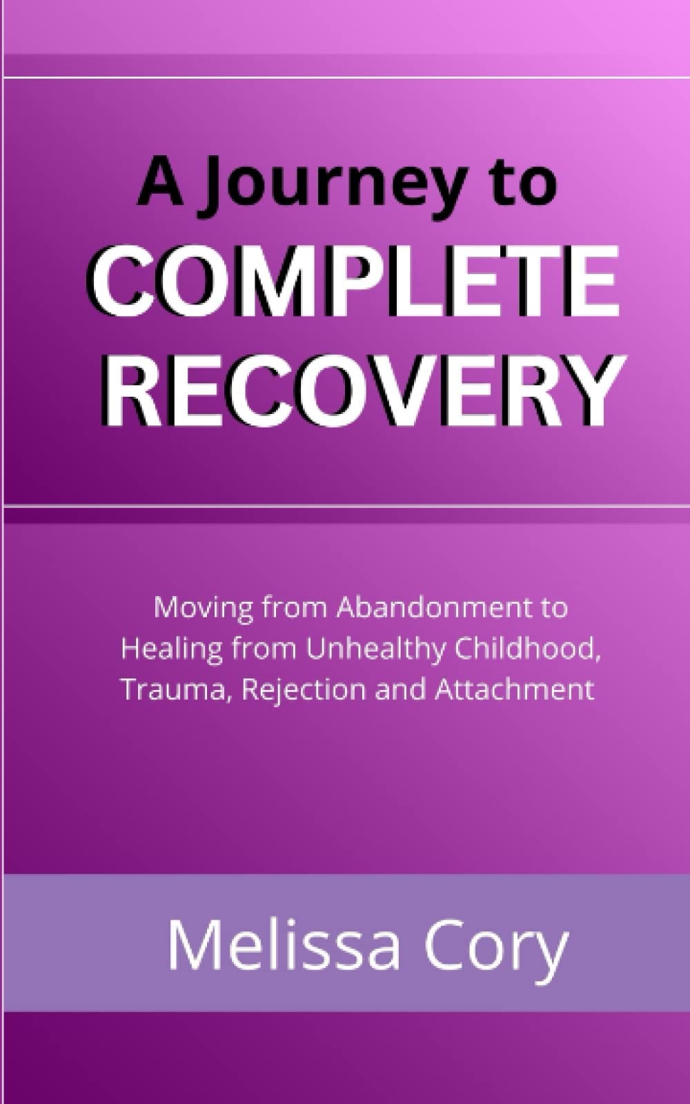 A Journey to Complete Recovery: Moving from Abandonment to Healing from Unhealthy Childhood, Trauma, Rejection and Attachment
