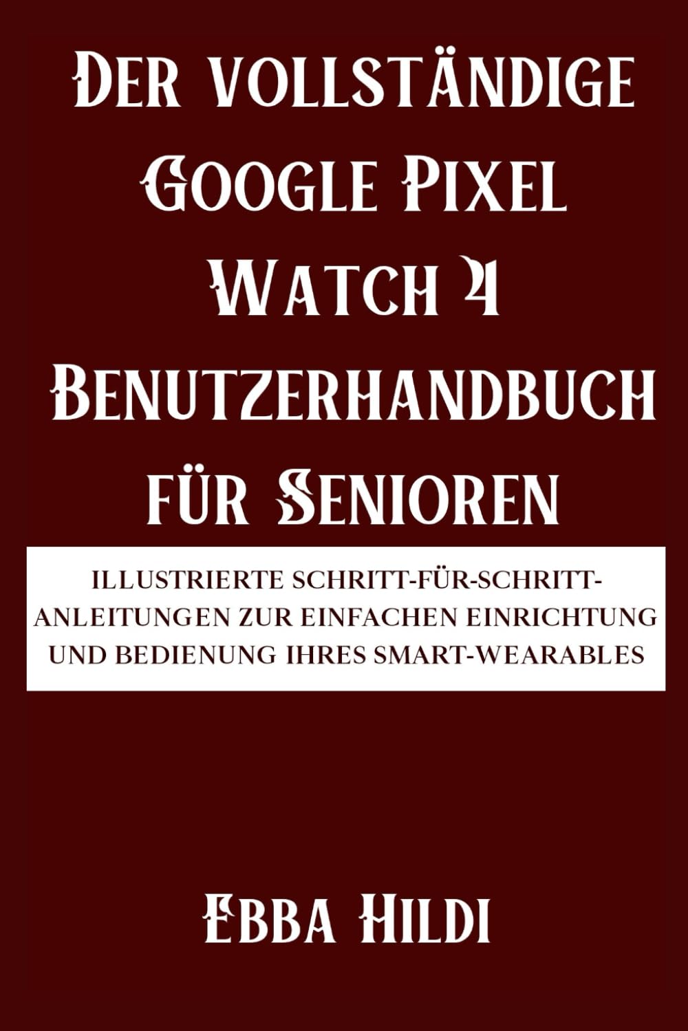 Der vollständige Google Pixel Watch 4 Benutzerhandbuch für Senioren: Illustrierte Schritt-für-Schritt-Anleitungen zur einfachen Einrichtung und Bedienung Ihres Smart-Wearables