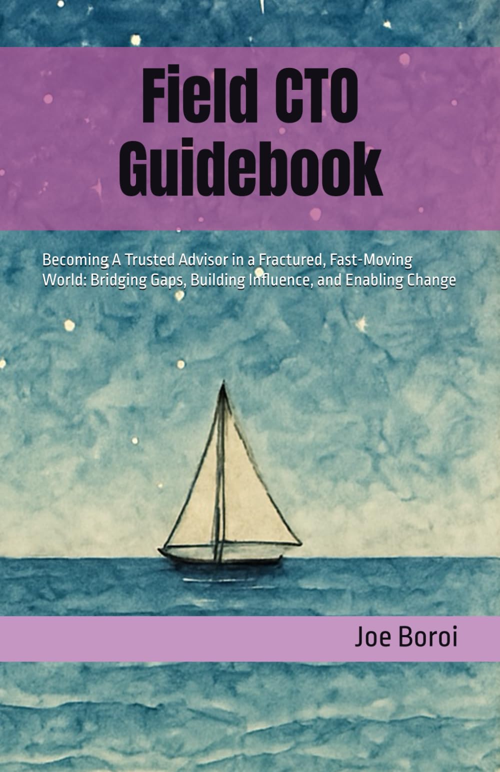 Field CTO Guidebook: Becoming A Trusted Advisor in a Fractured, Fast-Moving World: Bridging Gaps, Building Influence, and Enabling Change