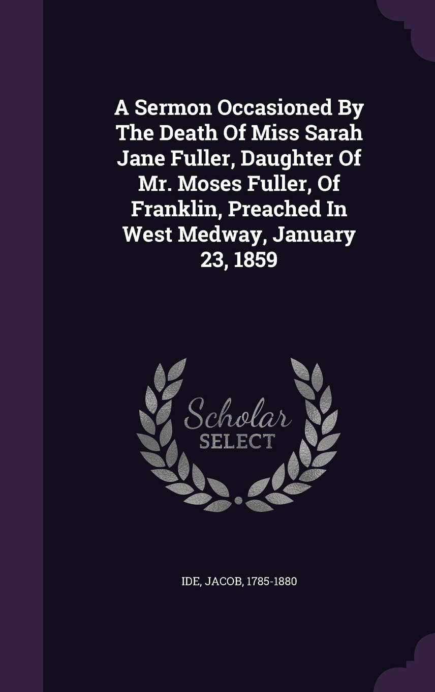A Sermon Occasioned By The Death Of Miss Sarah Jane Fuller, Daughter Of Mr. Moses Fuller, Of Franklin, Preached In West Medway, January 23, 1859