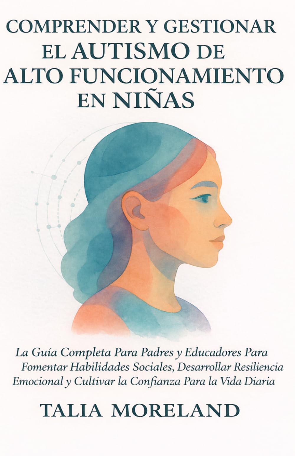 COMPRENDER Y GESTIONAR EL AUTISMO DE ALTO FUNCIONAMIENTO EN NIÑAS: La Guía Completa Para Padres y Educadores Para Fomentar Habilidades Sociales, Desarrollar Resiliencia Emocional y Cultivar la Confian