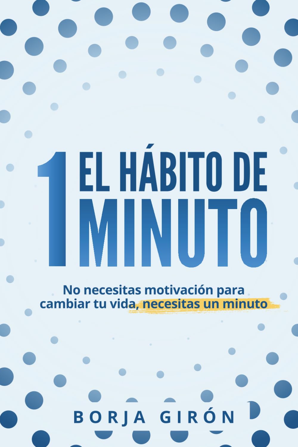 El hábito de 1 minuto: No necesitas motivación para cambiar tu vida, necesitas 1 minuto