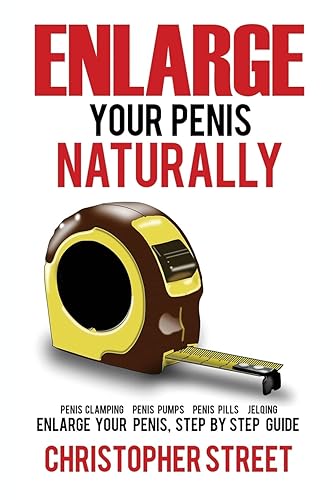 Enlarge Your Penis Naturally: Penis Clamping, Penis Pumps, Penis Pills, Jelqing, Enlarge Your Penis, Step by Step Guide (Penis Enlargement, Bigger Penis, Penis Stretcher, Jelqing Books)