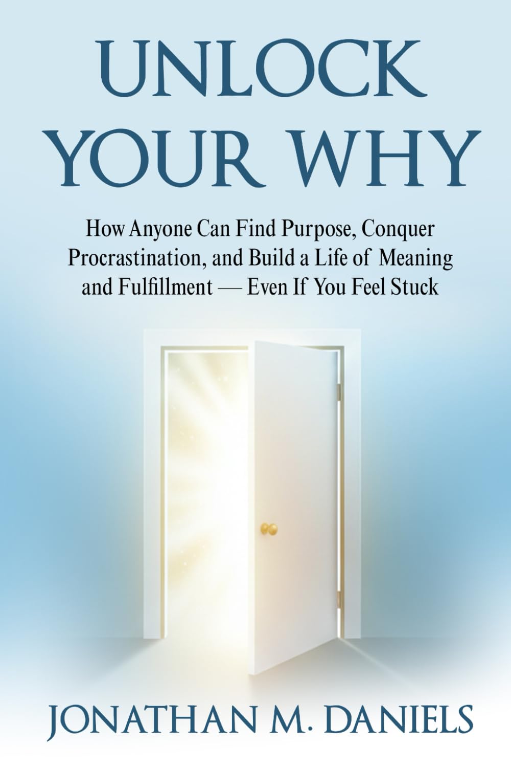 Unlock Your Why: How Anyone Can Find Purpose, Conquer Procrastination, and Build a Life of Meaning and Fulfillment — Even If You Feel Stuck