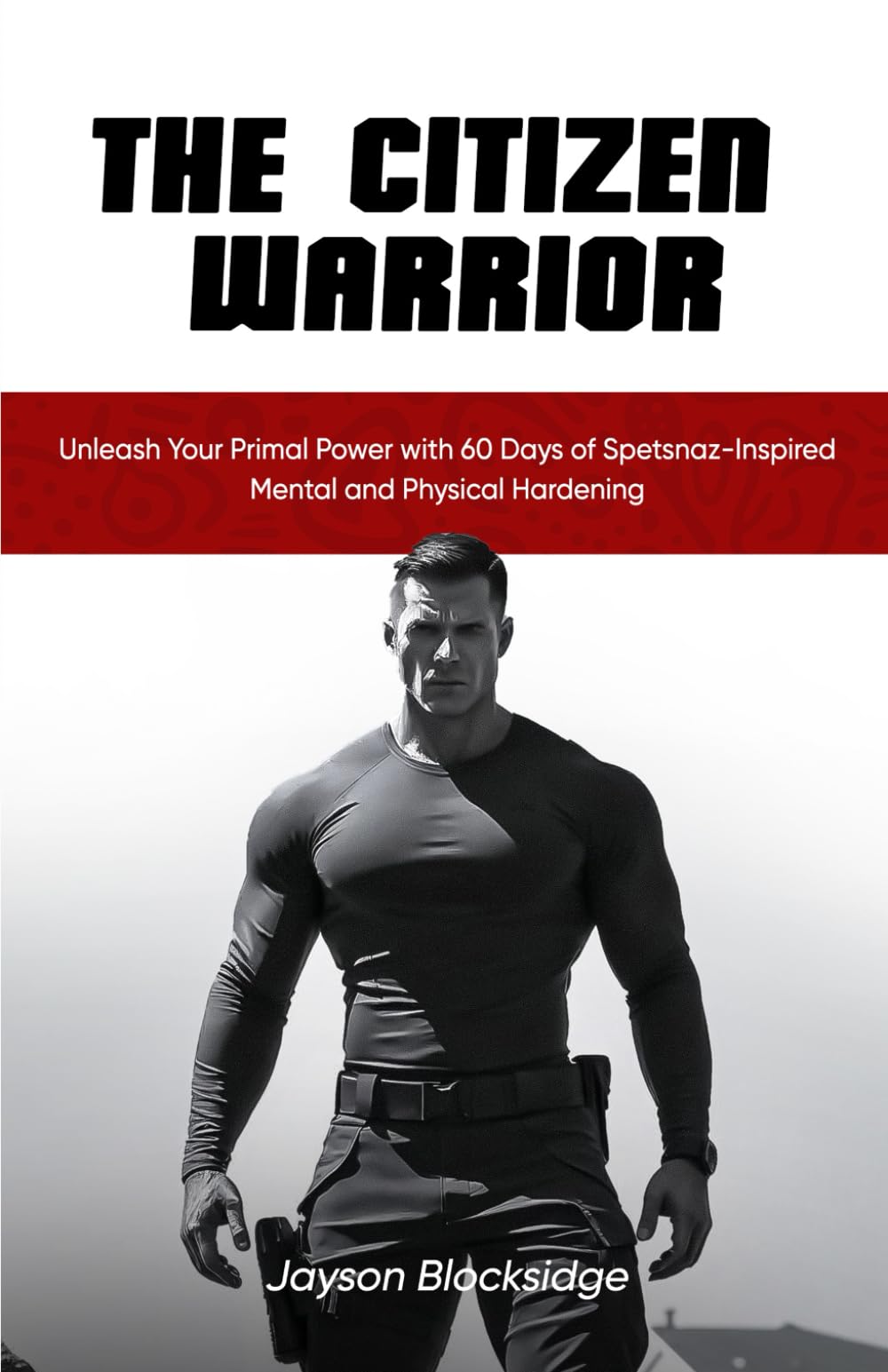 The Citizen Warrior: Unleash Your Primal Power with 60 Days of Spetsnaz-Inspired Mental and Physical Hardening