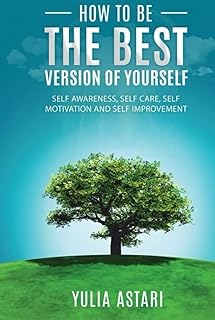 How To Be The Best Version Of Yourself: Self Awareness, Self Care, Self Motivation, Self Improvement.