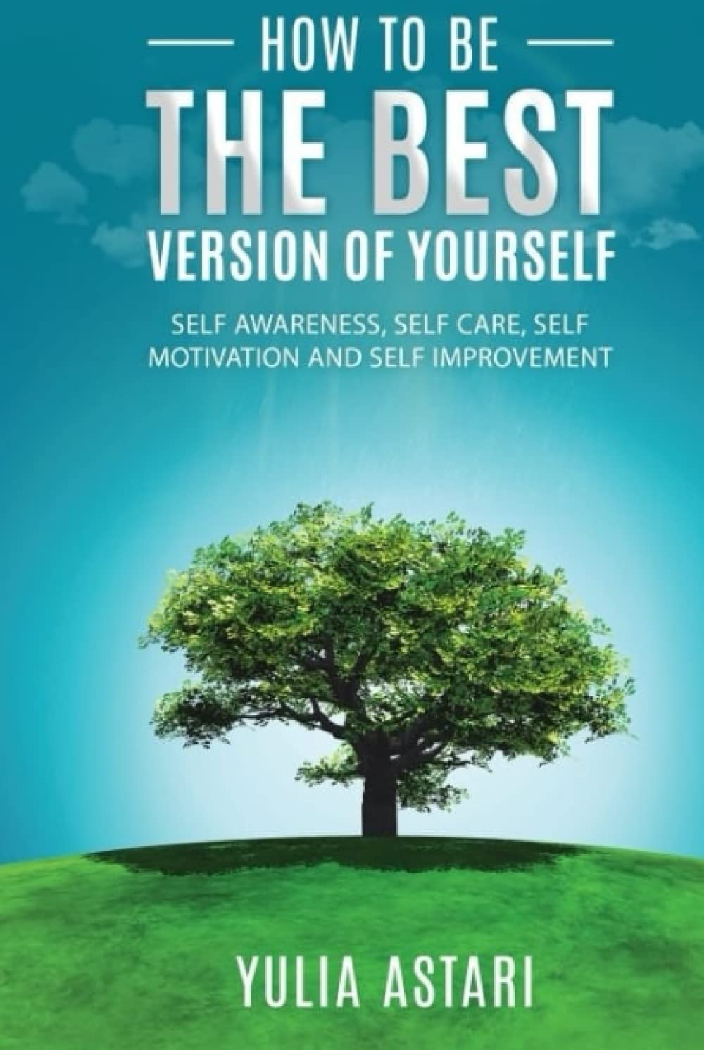 How To Be The Best Version Of Yourself: Self Awareness, Self Care, Self Motivation, Self Improvement.