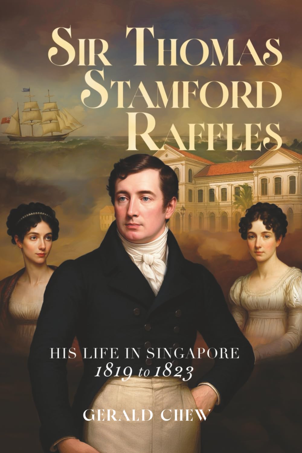 Sir Thomas Stamford Raffles: His Life in Singapore - 1819 to 1823
