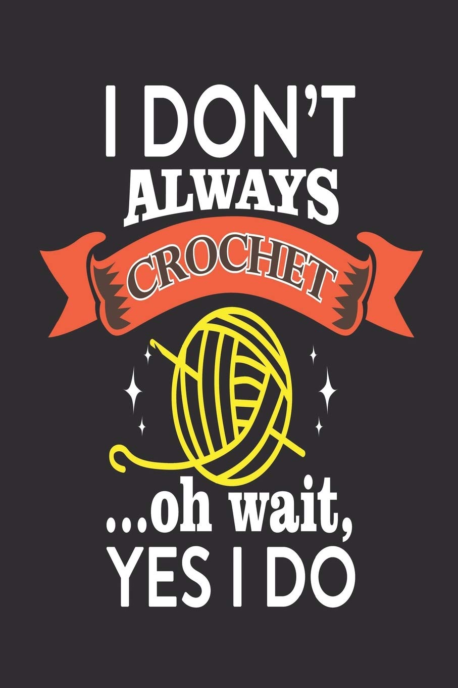 I Don't Always Crochet... oh Wait, Yes I do: Medium Size Notebook with Lined Interior and Daily Entry Ideal for Organization, Taking Notes, Journal, Diary, Daily Planner