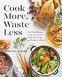 Cook More, Waste Less: Zero-Waste Recipes to Use Up Groceries, Tackle Food Scraps, and Transform Leftovers