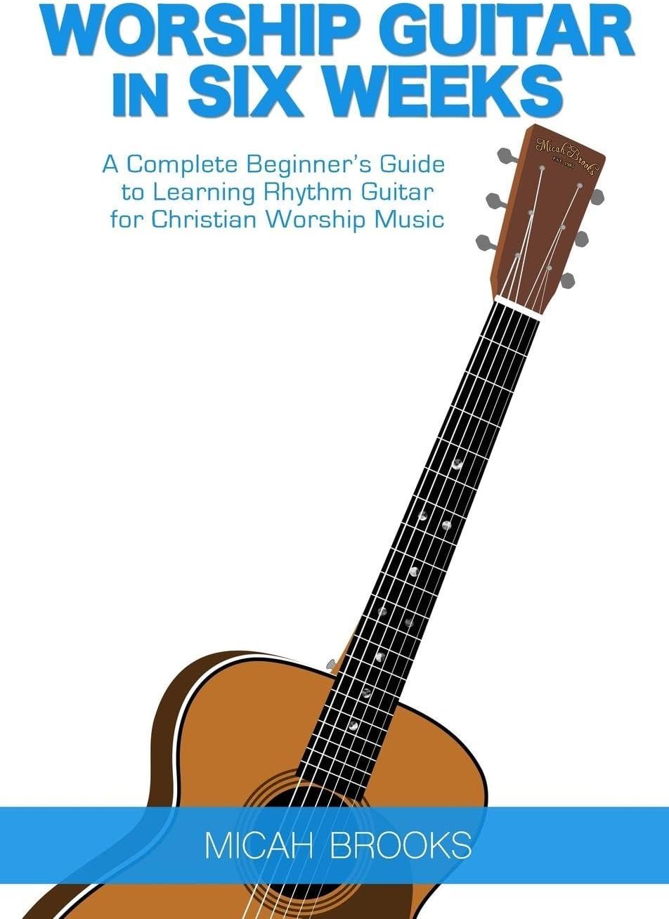 Worship Guitar In Six Weeks: A Complete Beginner’s Guide to Learning Rhythm Guitar for Christian Worship Music (Guitar Authority Series Book 1)