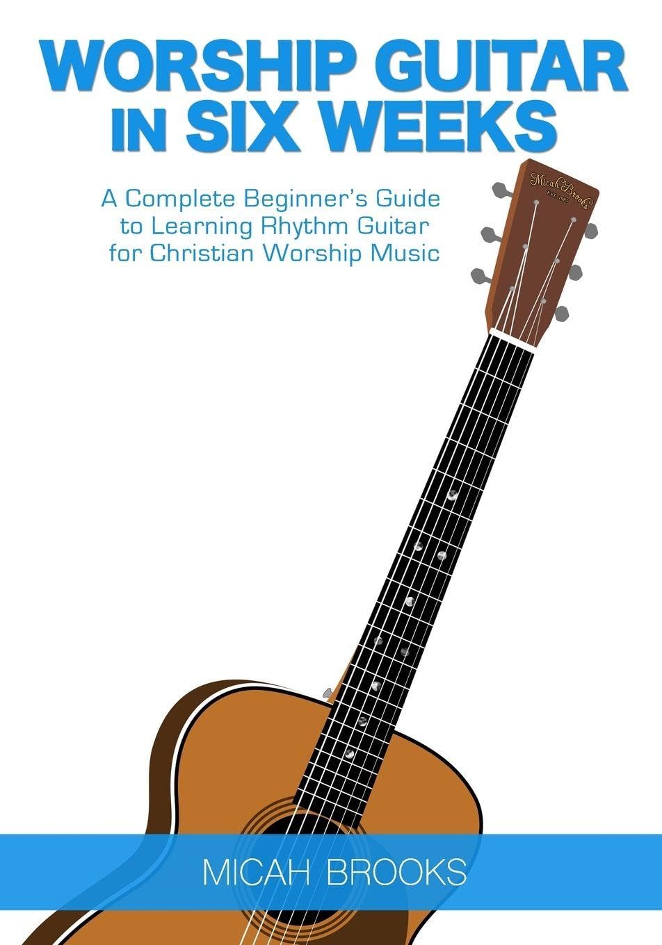 Worship Guitar In Six Weeks: A Complete Beginner’s Guide to Learning Rhythm Guitar for Christian Worship Music (Guitar Authority Series Book 1)