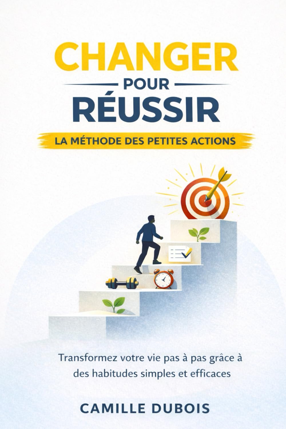 Changer pour réussir : La méthode des petites actions: Transformez votre vie pas à pas grâce à des habitudes simples et efficaces