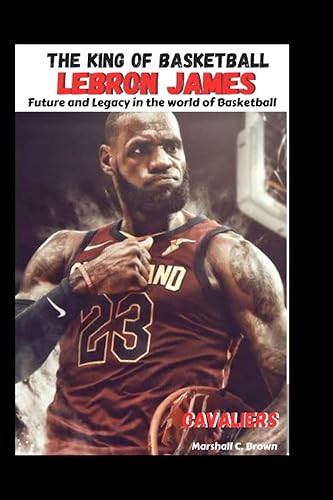 The King of Basketball LeBron James: Future and Legacy in the world of Basketball