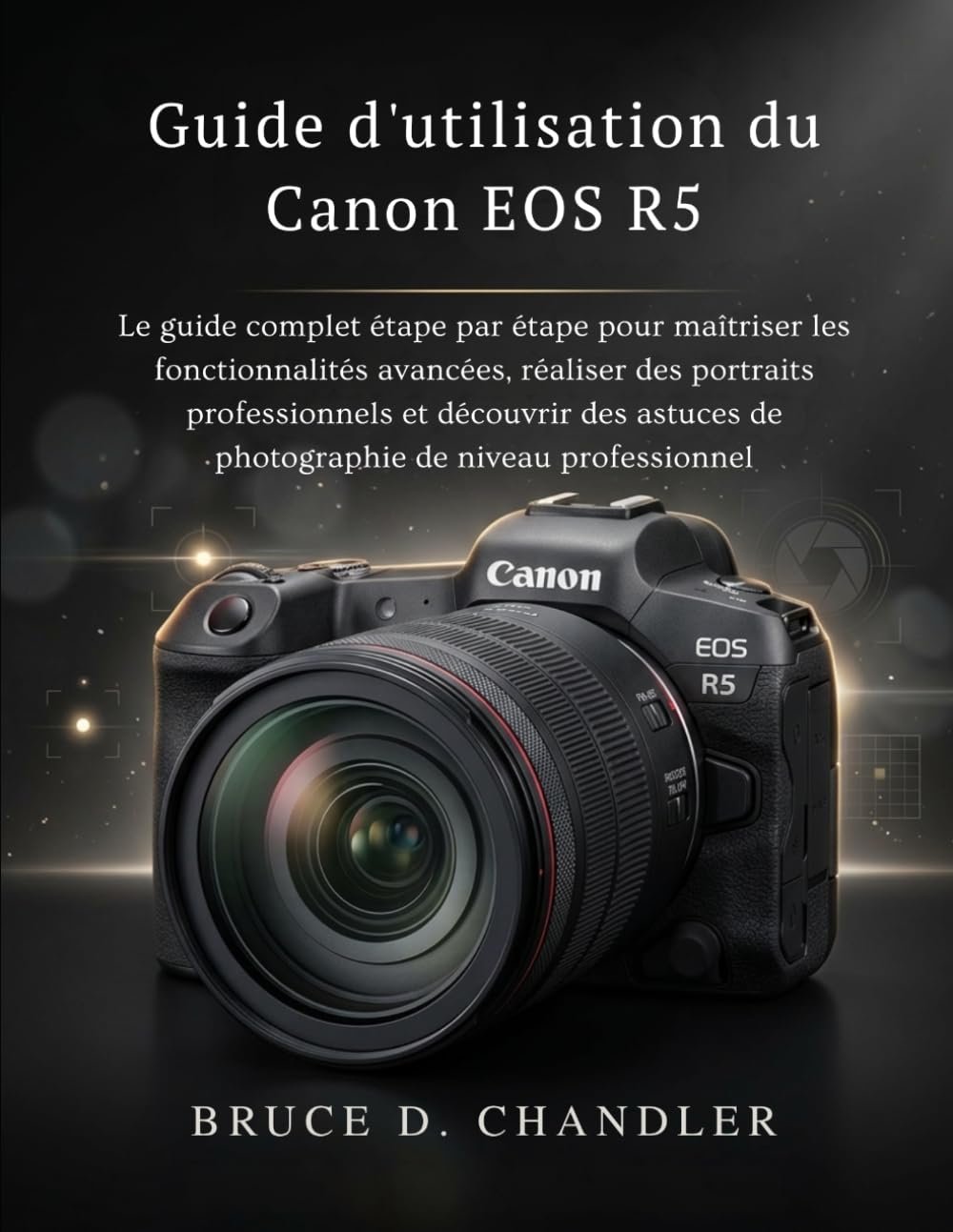 Guide d'utilisation du Canon EOS R5: Le guide complet étape par étape pour maîtriser les fonctionnalités avancées, réaliser des portraits ... de photographie de niveau professionnel