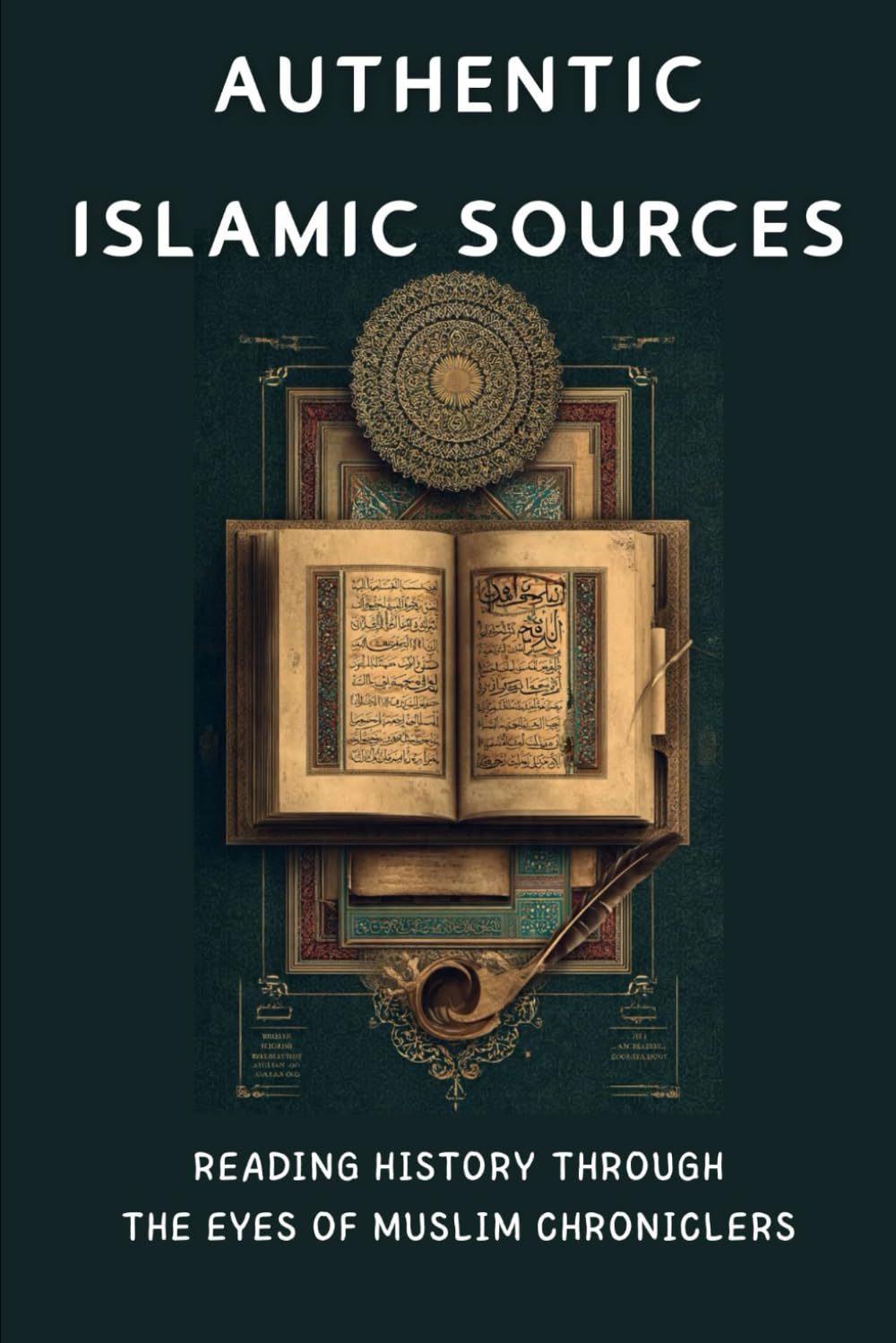 Authentic Islamic Sources: Reading History Through the Eyes of Muslim Chroniclers (Early Islamic History Collection)