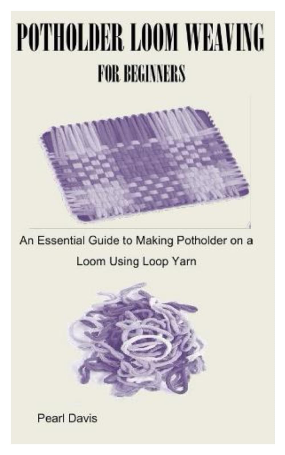 POTHOLDER LOOM WEAVING FOR BEGINNERS: An Essential Guide to Making Potholder on a Loom Using Loop Yarn