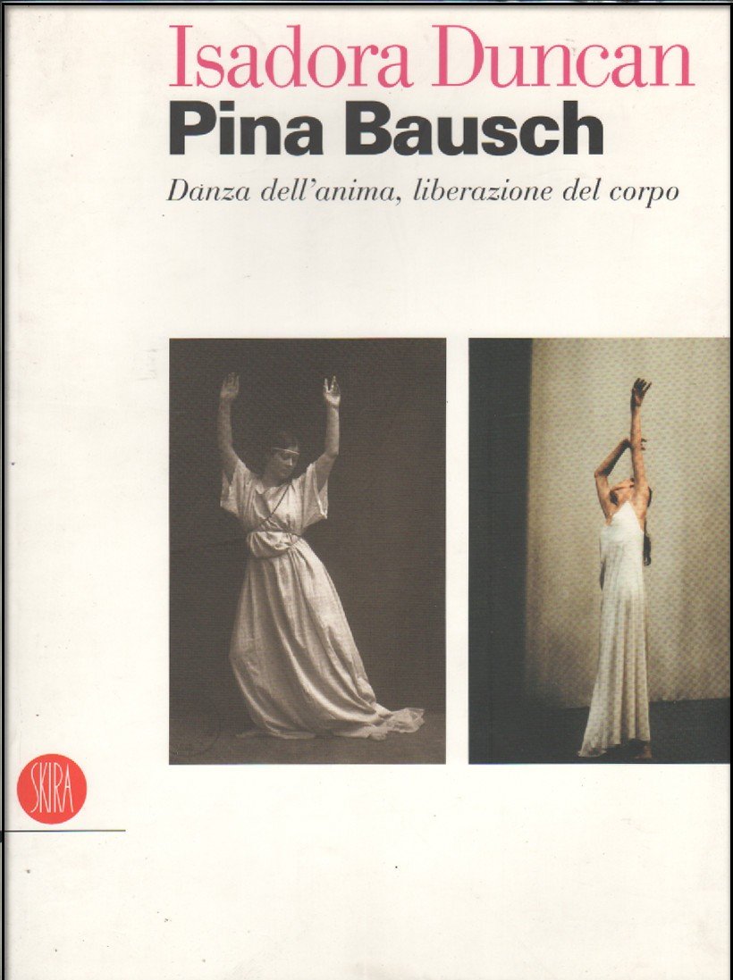 Isadora Duncan, Pina Bausch. Danza dell'anima, liberazione del corpo. Catalogo della mostra (Milano, 17 maggio-22 luglio 2006). Ediz. illustrata