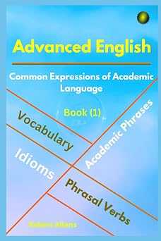 ADVANCED ENGLISH: Idioms, Phrasal Verbs, Vocabulary and Phrases: 700 Expressions of Academic Language (Advanced English Vocabulary)