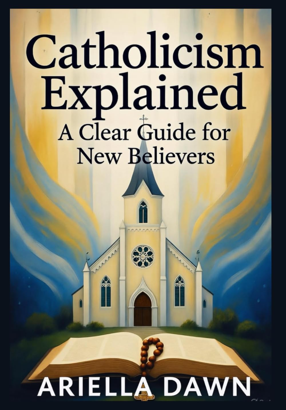 Catholicism Explained: A Clear Guide for New Believers: "A Simple and Comprehensive Introduction to Catholic Beliefs, Practices, and Traditions for Beginners"
