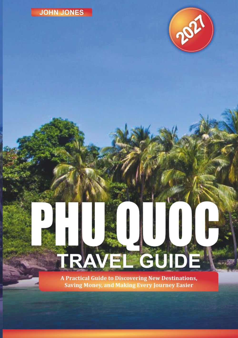 PHU QUOC TRAVEL GUIDE 2027: A Practical Guide to Discovering New Destinations, Saving Money, and Making Every Journey Easier
