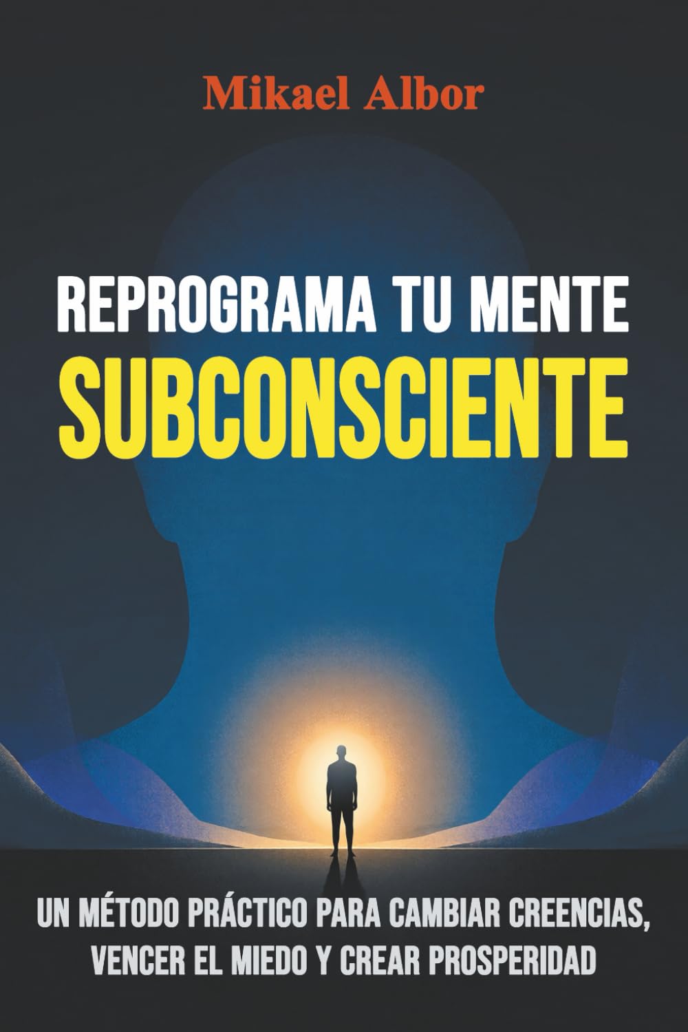 Reprograma tu Mente Subconsciente: Un método práctico para cambiar creencias, vencer el miedo y crear prosperidad