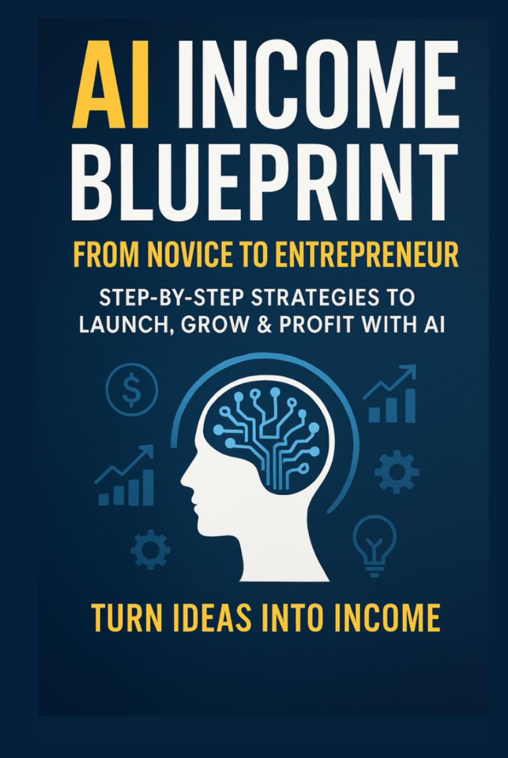 AI Income Blueprint: From Novice to Entrepreneur—Step-by-Step Strategies to Launch, Grow & Profit with AI