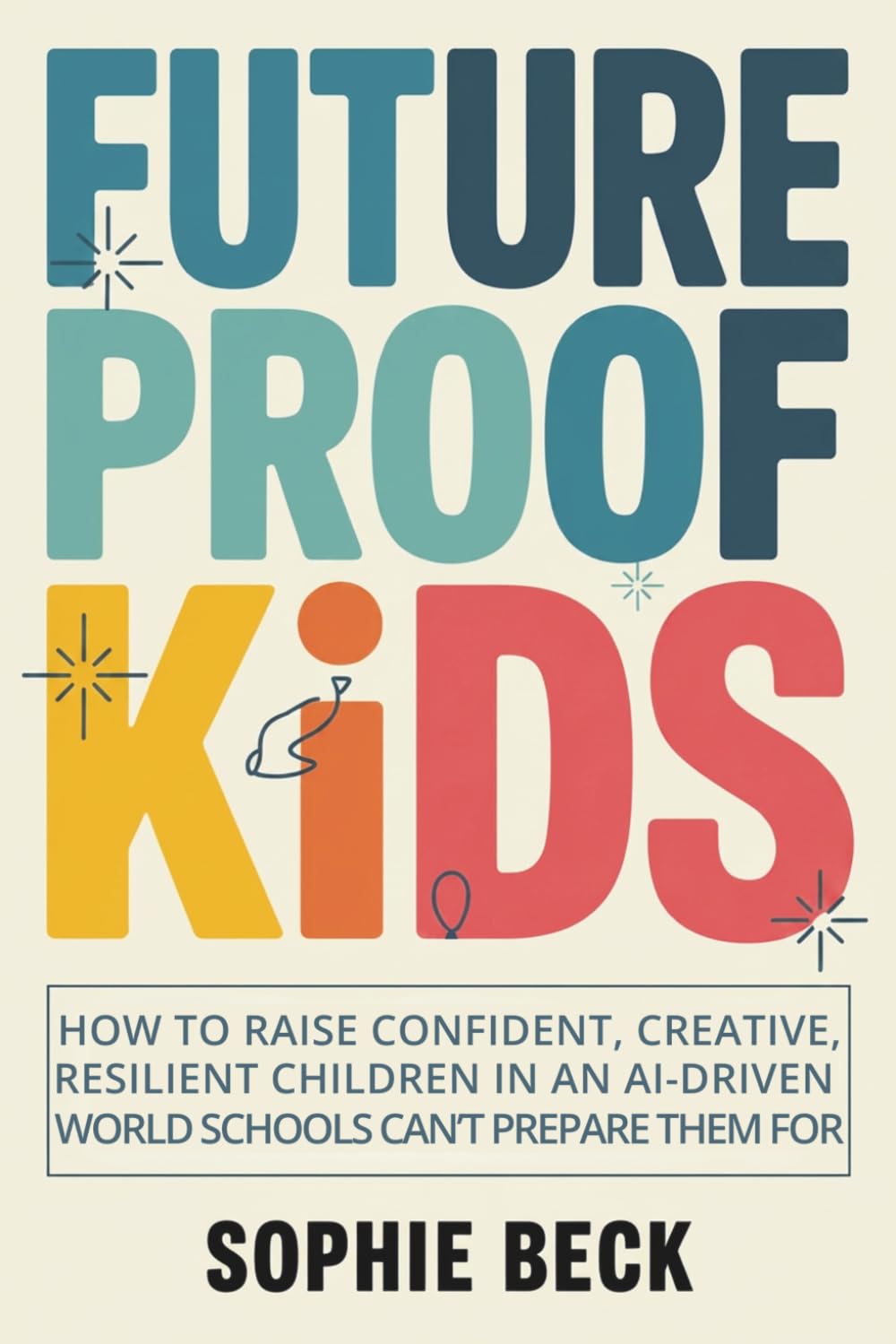 Future Proof Kids: How To Raise Confident, Creative, Capable Children In An Ai-Driven World Schools Can’t Prepare Them For