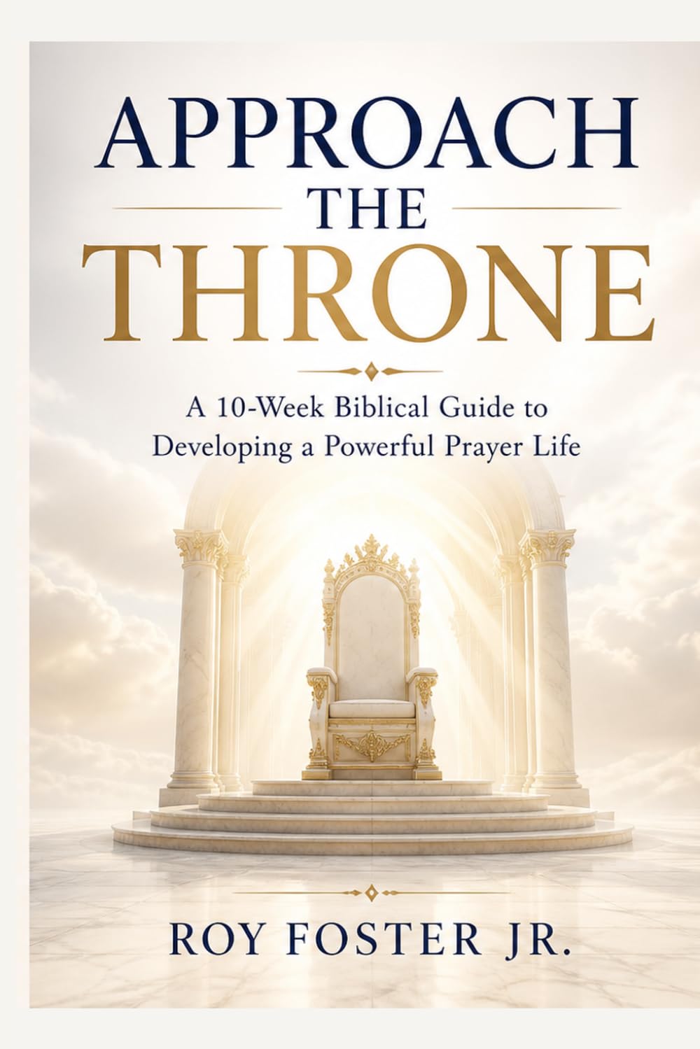 Approach the Throne: A 10-Week Biblical Guide to Developing a Powerful Prayer Life